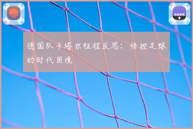德国队卡塔尔征程反思：传控足球的时代困境