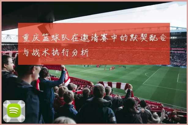 重庆篮球队在邀请赛中的默契配合与战术执行分析