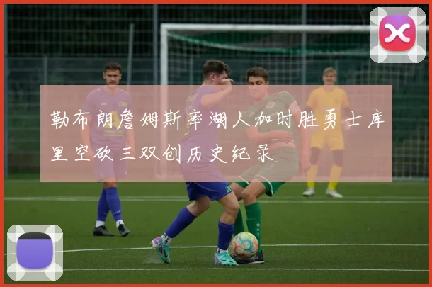 勒布朗詹姆斯率湖人加时胜勇士库里空砍三双创历史纪录