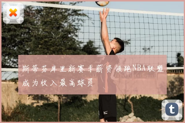 斯蒂芬库里新赛季薪资领跑NBA联盟成为收入最高球员