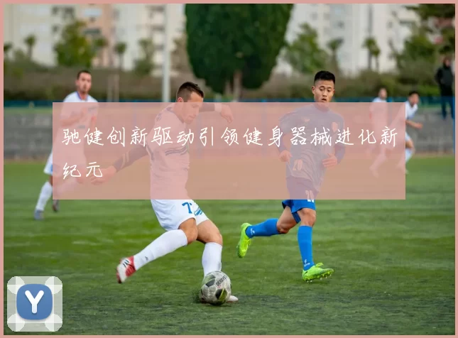 驰健创新驱动引领健身器械进化新纪元