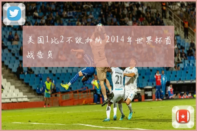 美国1比2不敌加纳 2014年世界杯首战告负