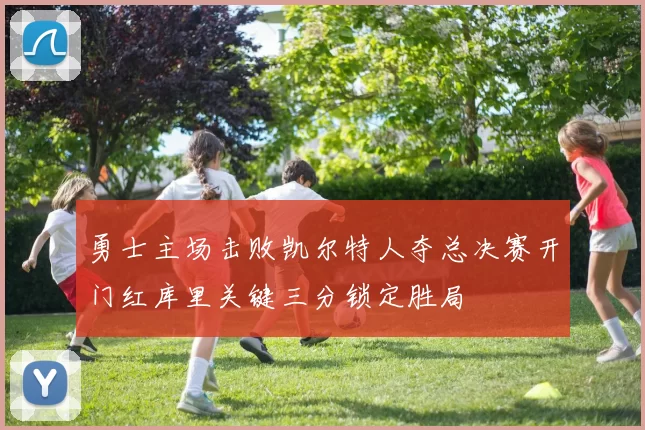 勇士主场击败凯尔特人夺总决赛开门红库里关键三分锁定胜局
