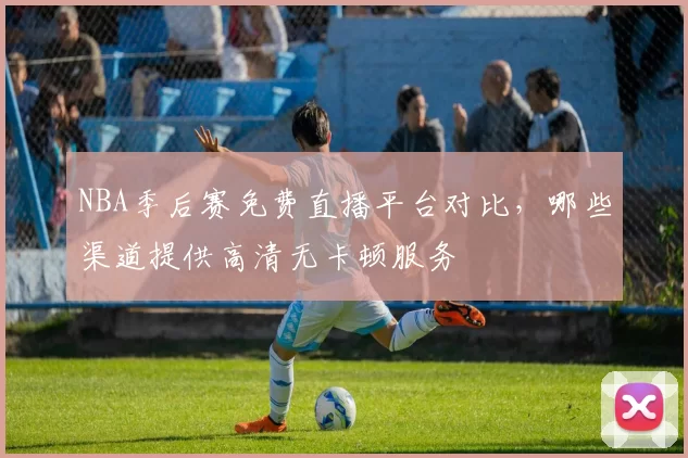 NBA季后赛免费直播平台对比，哪些渠道提供高清无卡顿服务