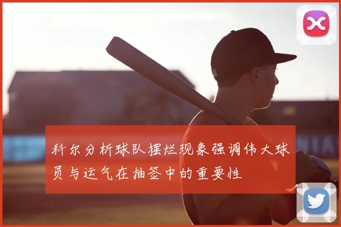 科尔分析球队摆烂现象强调伟大球员与运气在抽签中的重要性