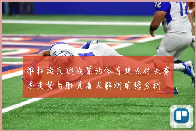 维拉诺瓦迎战累西体育焦点对决赛季走势与胜负看点解析前瞻分析