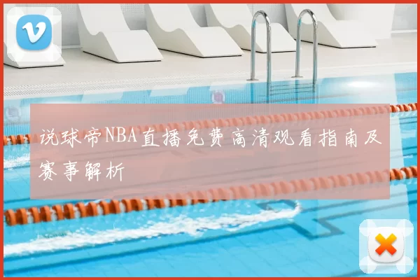 说球帝NBA直播免费高清观看指南及赛事解析