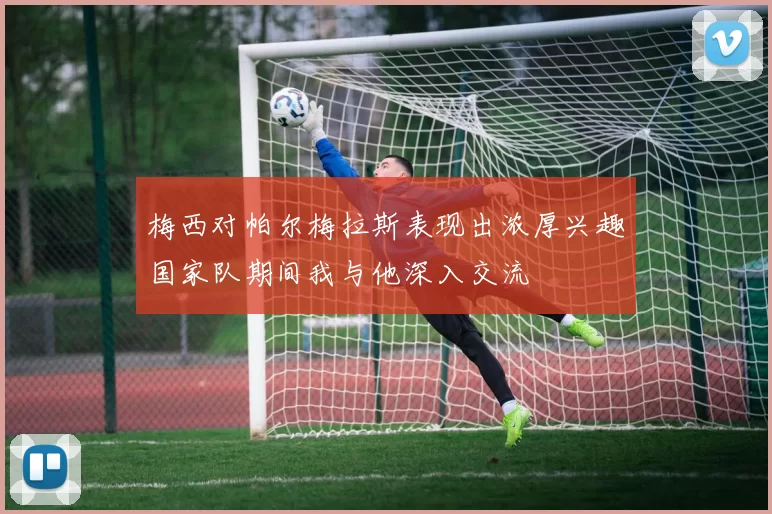 梅西对帕尔梅拉斯表现出浓厚兴趣国家队期间我与他深入交流