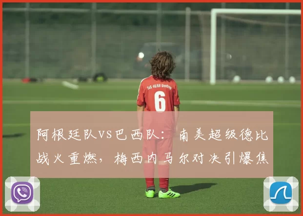 阿根廷队vs巴西队：南美超级德比战火重燃，梅西内马尔对决引爆焦点