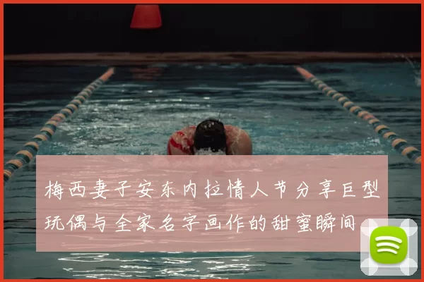 梅西妻子安东内拉情人节分享巨型玩偶与全家名字画作的甜蜜瞬间