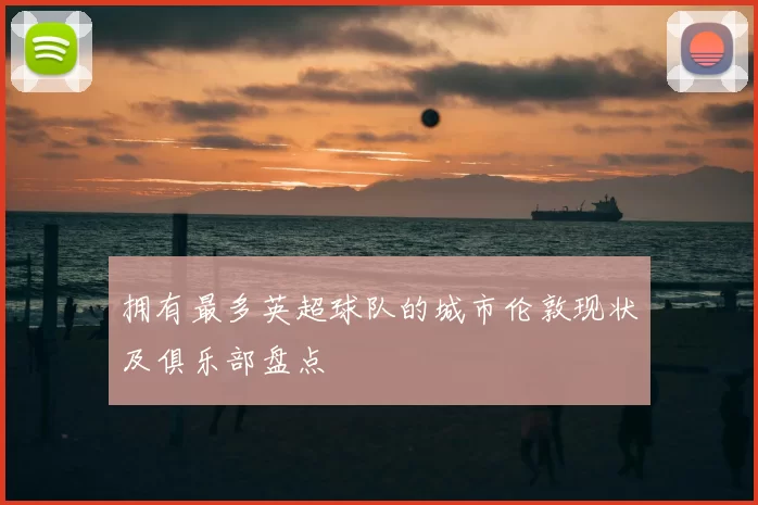 拥有最多英超球队的城市伦敦现状及俱乐部盘点