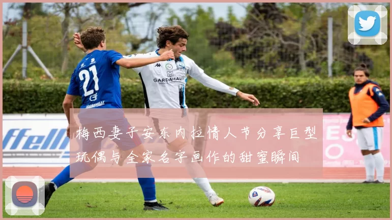 梅西妻子安东内拉情人节分享巨型玩偶与全家名字画作的甜蜜瞬间