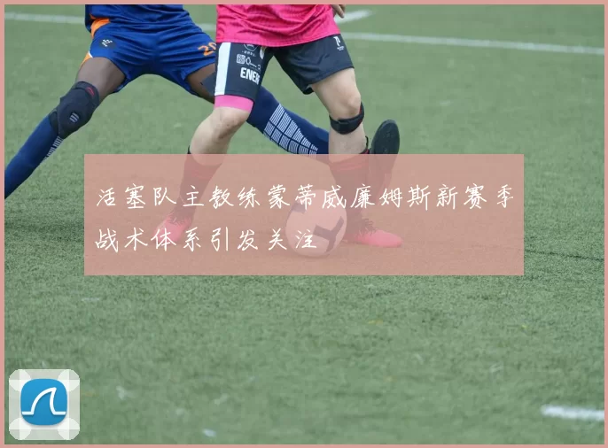 活塞队主教练蒙蒂威廉姆斯新赛季战术体系引发关注