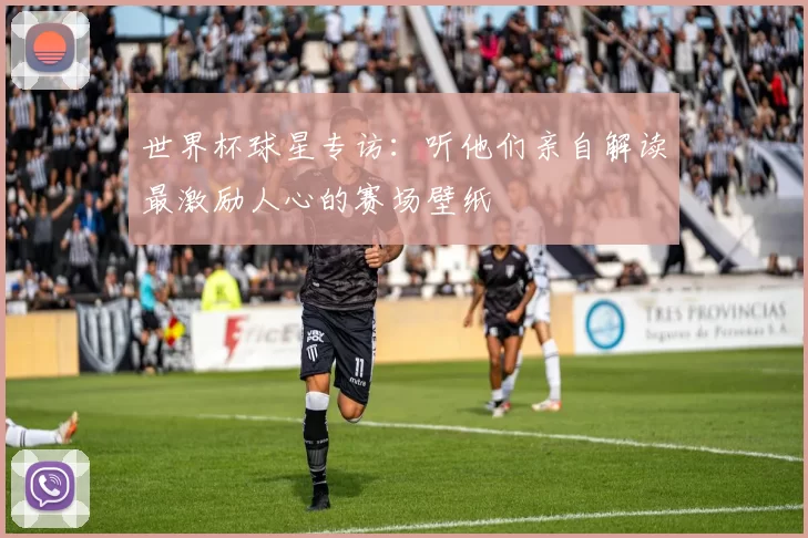 世界杯球星专访：听他们亲自解读最激励人心的赛场壁纸
