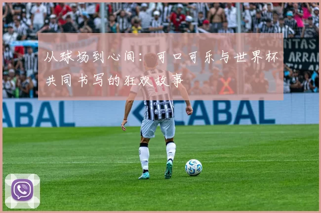 从球场到心间：可口可乐与世界杯共同书写的狂欢故事