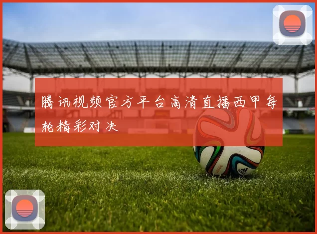 腾讯视频官方平台高清直播西甲每轮精彩对决