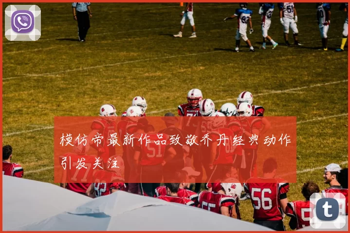 模仿帝最新作品致敬乔丹经典动作引发关注