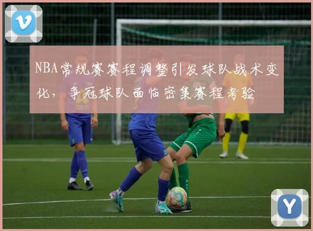 NBA常规赛赛程调整引发球队战术变化，争冠球队面临密集赛程考验