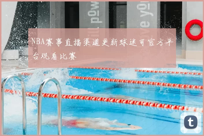 NBA赛事直播渠道更新球迷可官方平台观看比赛