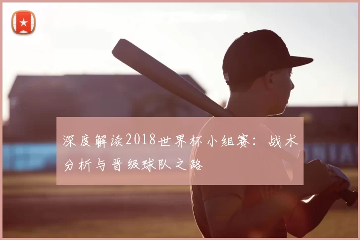 深度解读2018世界杯小组赛：战术分析与晋级球队之路
