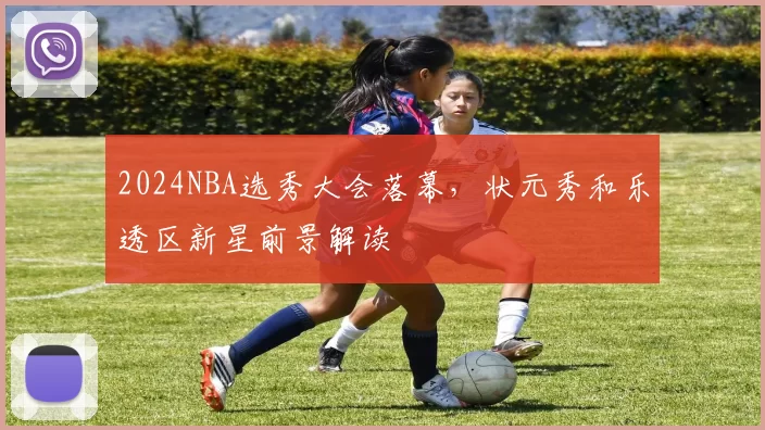 2024NBA选秀大会落幕，状元秀和乐透区新星前景解读