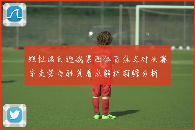 维拉诺瓦迎战累西体育焦点对决赛季走势与胜负看点解析前瞻分析