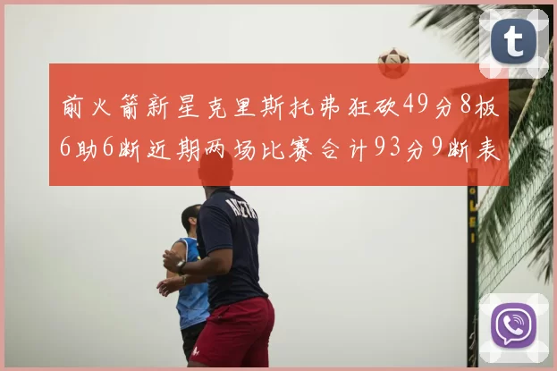 前火箭新星克里斯托弗狂砍49分8板6助6断近期两场比赛合计93分9断表现惊艳